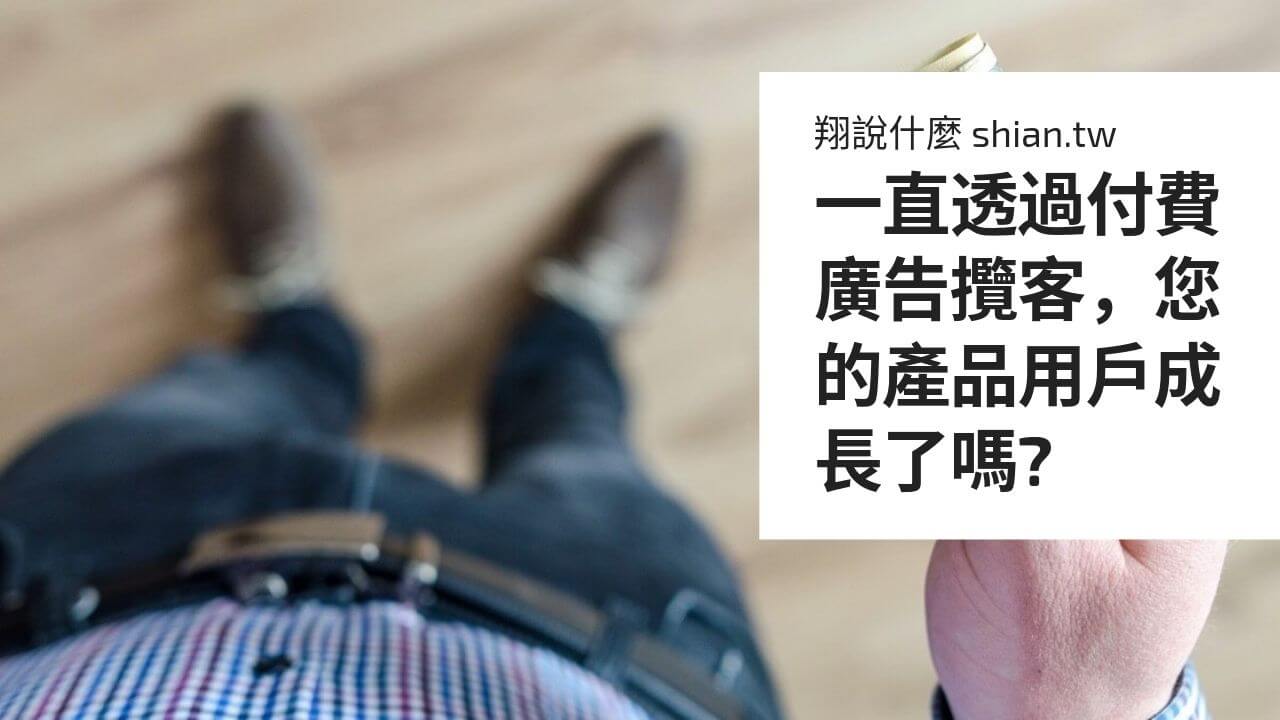 一直透過付費廣告攬客，您的產品用戶成長了嗎?